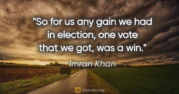 Imran Khan quote: "So for us any gain we had in election, one vote that we got,..."