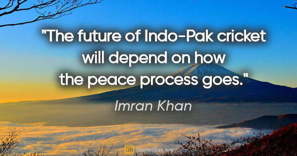 Imran Khan quote: "The future of Indo-Pak cricket will depend on how the peace..."