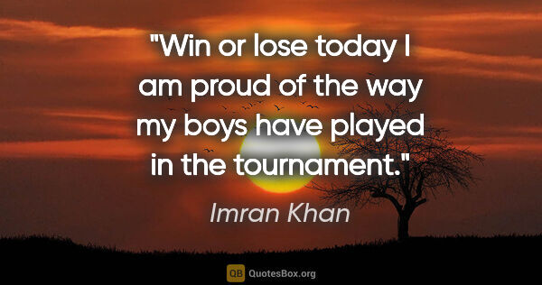 Imran Khan quote: "Win or lose today I am proud of the way my boys have played in..."