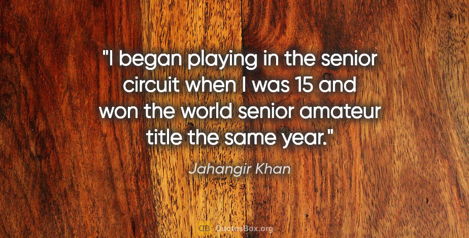 Jahangir Khan quote: "I began playing in the senior circuit when I was 15 and won..."