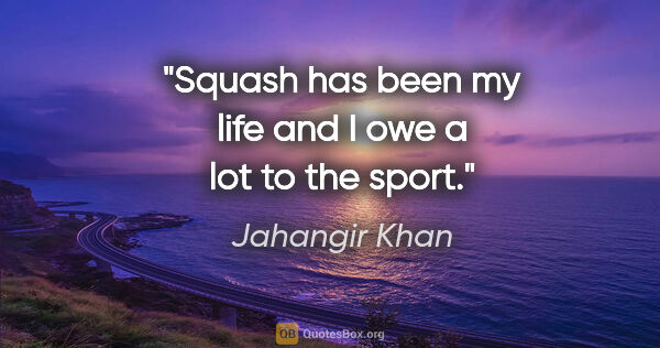 Jahangir Khan quote: "Squash has been my life and I owe a lot to the sport."