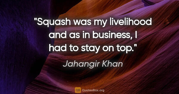 Jahangir Khan quote: "Squash was my livelihood and as in business, I had to stay on..."