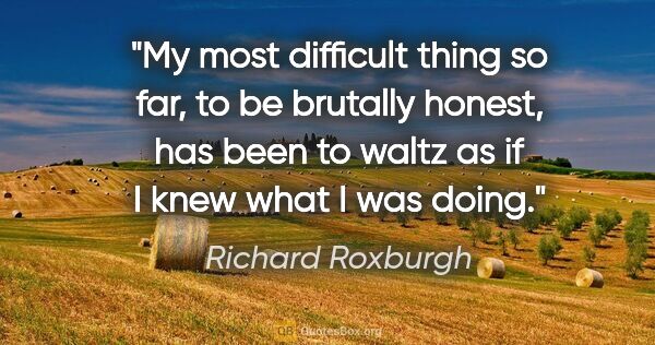 Richard Roxburgh quote: "My most difficult thing so far, to be brutally honest, has..."