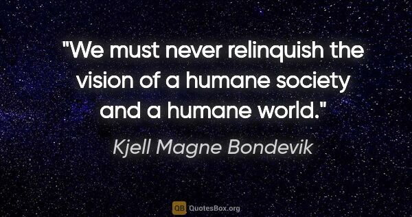 Kjell Magne Bondevik quote: "We must never relinquish the vision of a humane society and a..."