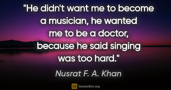 Nusrat F. A. Khan quote: "He didn't want me to become a musician, he wanted me to be a..."