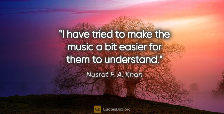 Nusrat F. A. Khan quote: "I have tried to make the music a bit easier for them to..."
