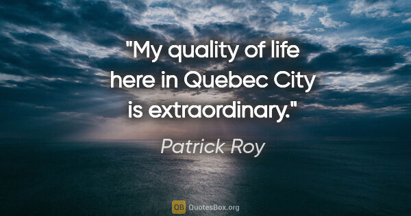 Patrick Roy quote: "My quality of life here in Quebec City is extraordinary."
