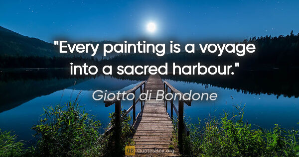 Giotto di Bondone quote: "Every painting is a voyage into a sacred harbour."