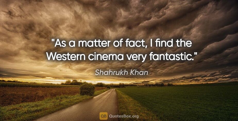 Shahrukh Khan quote: "As a matter of fact, I find the Western cinema very fantastic."