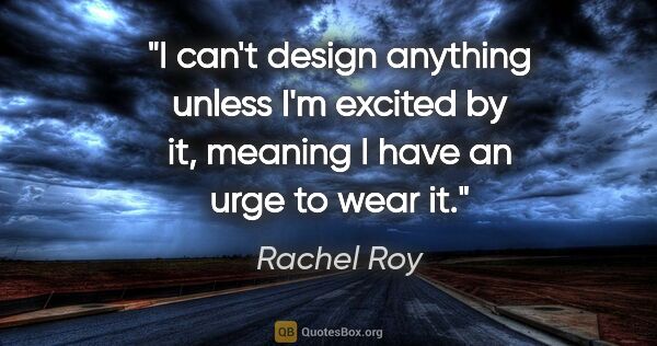 Rachel Roy quote: "I can't design anything unless I'm excited by it, meaning I..."