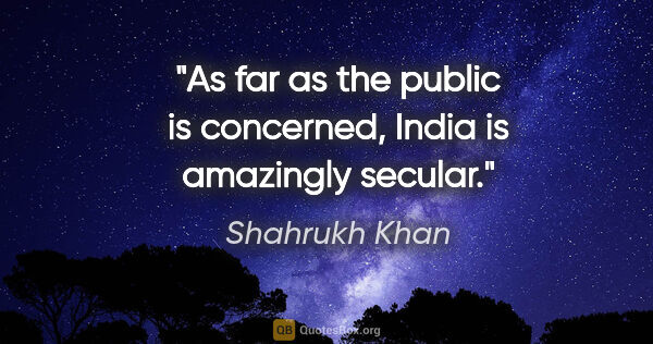 Shahrukh Khan quote: "As far as the public is concerned, India is amazingly secular."