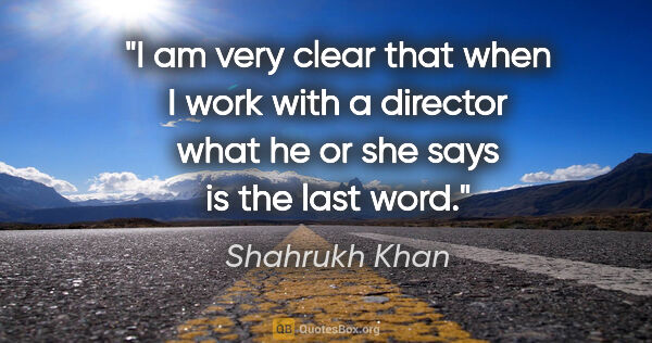 Shahrukh Khan quote: "I am very clear that when I work with a director what he or..."