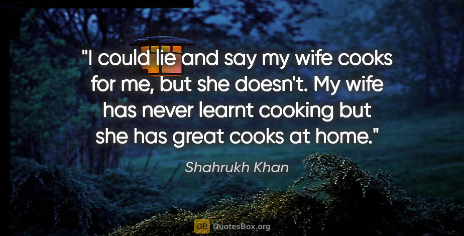 Shahrukh Khan quote: "I could lie and say my wife cooks for me, but she doesn't. My..."