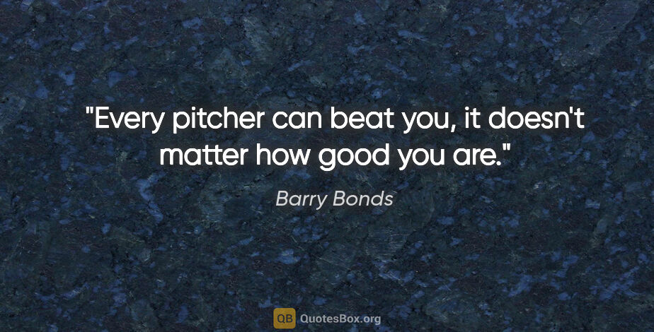 Barry Bonds quote: "Every pitcher can beat you, it doesn't matter how good you are."