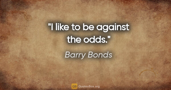 Barry Bonds quote: "I like to be against the odds."