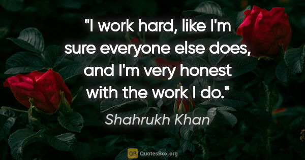 Shahrukh Khan quote: "I work hard, like I'm sure everyone else does, and I'm very..."