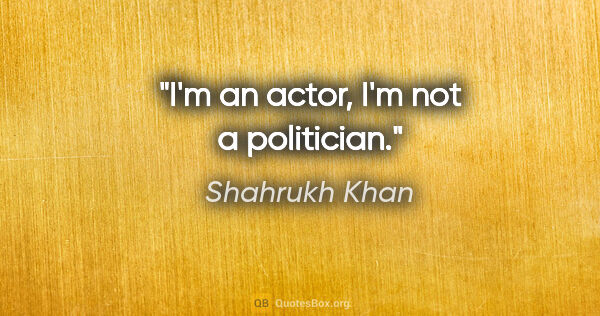 Shahrukh Khan quote: "I'm an actor, I'm not a politician."