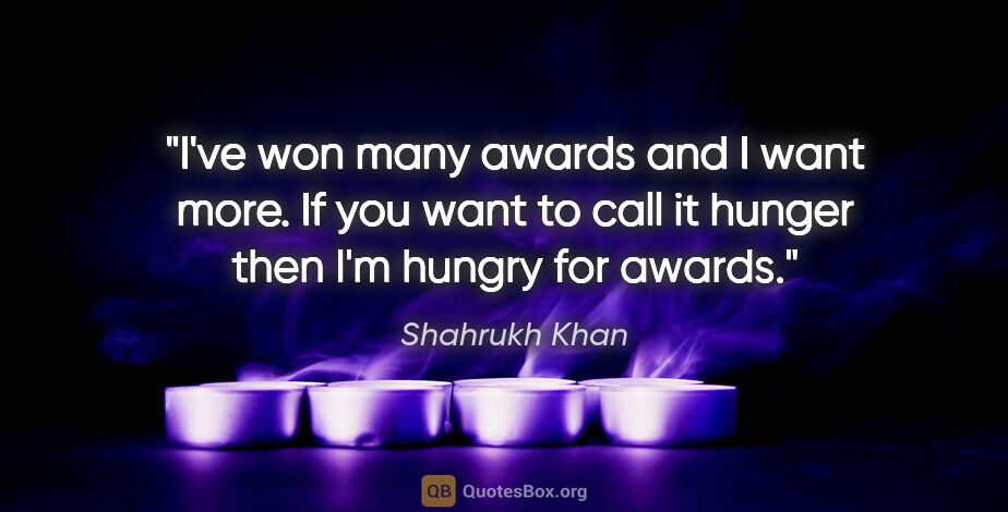 Shahrukh Khan quote: "I've won many awards and I want more. If you want to call it..."