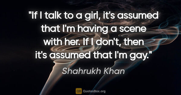 Shahrukh Khan quote: "If I talk to a girl, it's assumed that I'm having a scene with..."