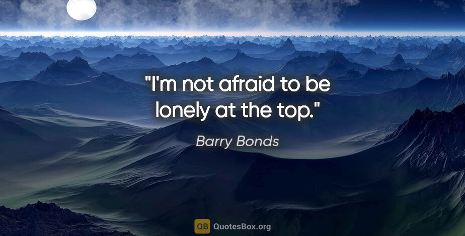 Barry Bonds quote: "I'm not afraid to be lonely at the top."