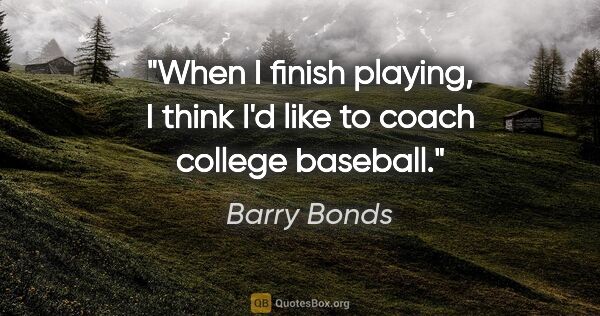 Barry Bonds quote: "When I finish playing, I think I'd like to coach college..."