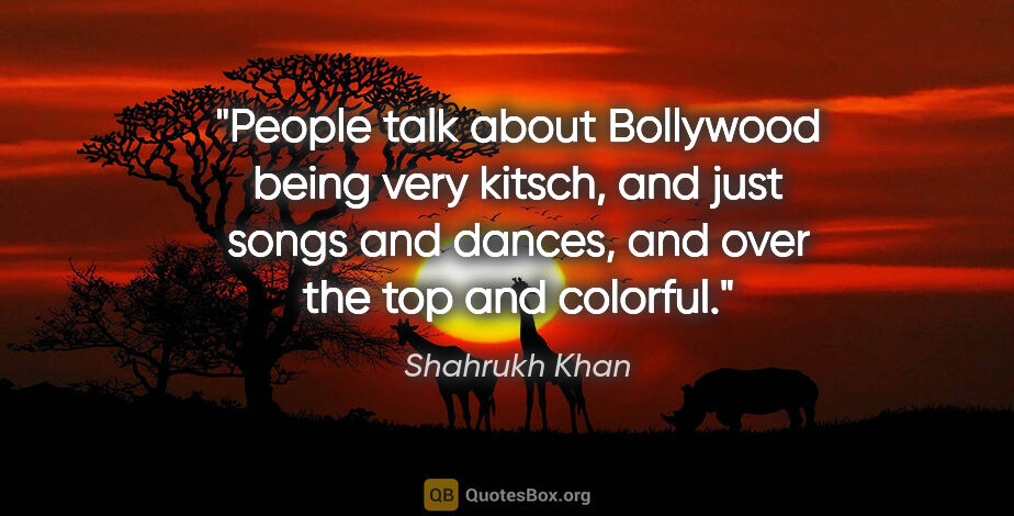 Shahrukh Khan quote: "People talk about Bollywood being very kitsch, and just songs..."