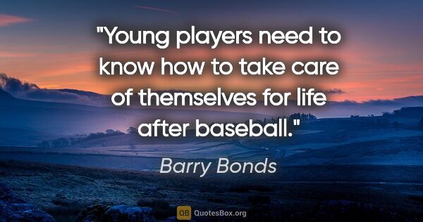 Barry Bonds quote: "Young players need to know how to take care of themselves for..."