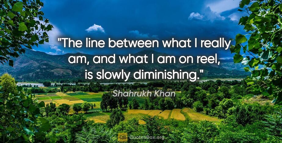 Shahrukh Khan quote: "The line between what I really am, and what I am on reel, is..."