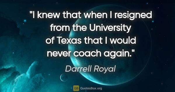 Darrell Royal quote: "I knew that when I resigned from the University of Texas that..."