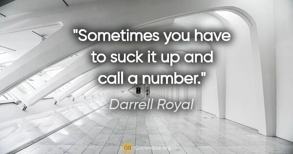 Darrell Royal quote: "Sometimes you have to suck it up and call a number."