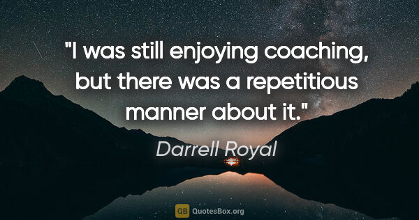 Darrell Royal quote: "I was still enjoying coaching, but there was a repetitious..."