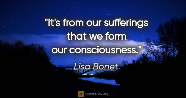 Lisa Bonet quote: "It's from our sufferings that we form our consciousness."
