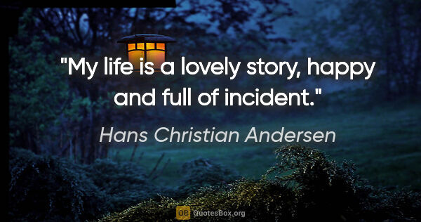 Hans Christian Andersen quote: "My life is a lovely story, happy and full of incident."