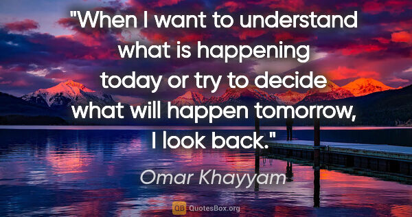 Omar Khayyam quote: "When I want to understand what is happening today or try to..."