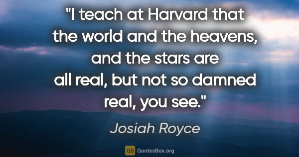 Josiah Royce quote: "I teach at Harvard that the world and the heavens, and the..."