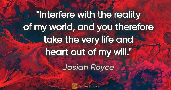 Josiah Royce quote: "Interfere with the reality of my world, and you therefore take..."