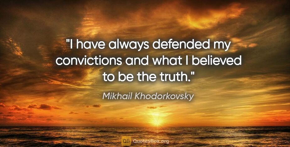 Mikhail Khodorkovsky quote: "I have always defended my convictions and what I believed to..."