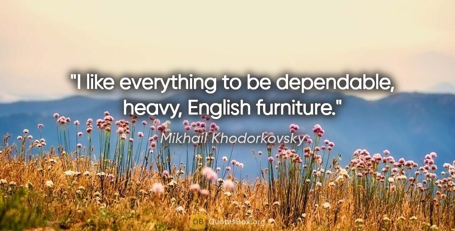 Mikhail Khodorkovsky quote: "I like everything to be dependable, heavy, English furniture."