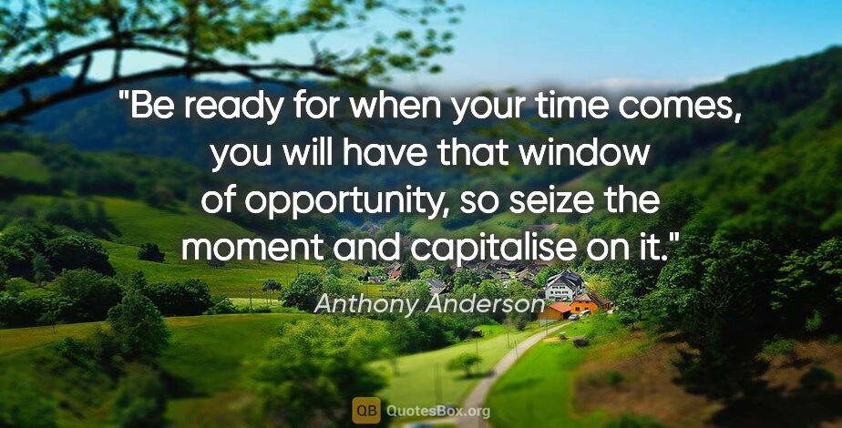 Anthony Anderson quote: "Be ready for when your time comes, you will have that window..."
