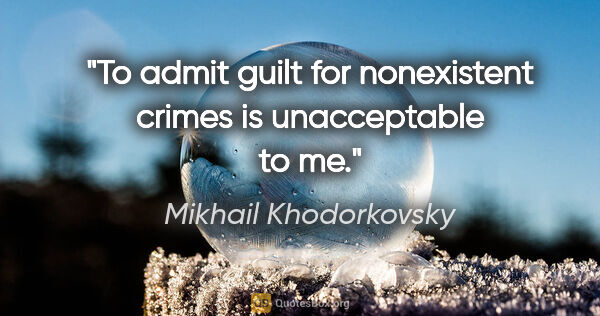 Mikhail Khodorkovsky quote: "To admit guilt for nonexistent crimes is unacceptable to me."