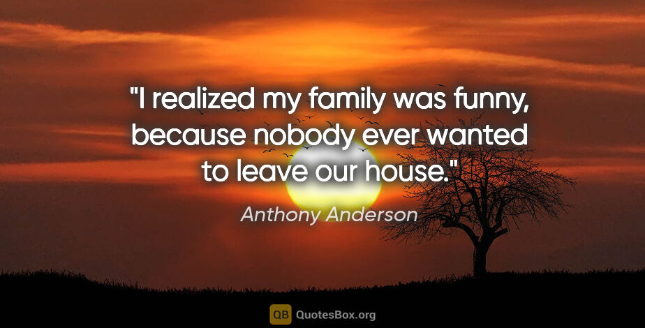 Anthony Anderson quote: "I realized my family was funny, because nobody ever wanted to..."