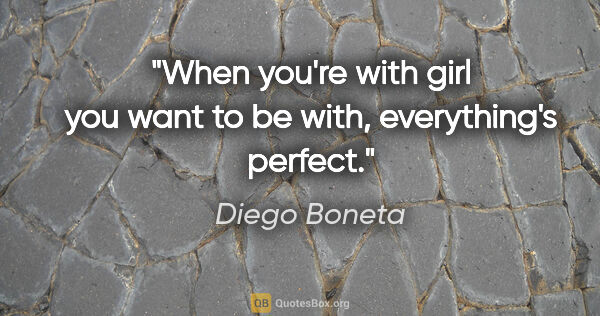 Diego Boneta quote: "When you're with girl you want to be with, everything's perfect."