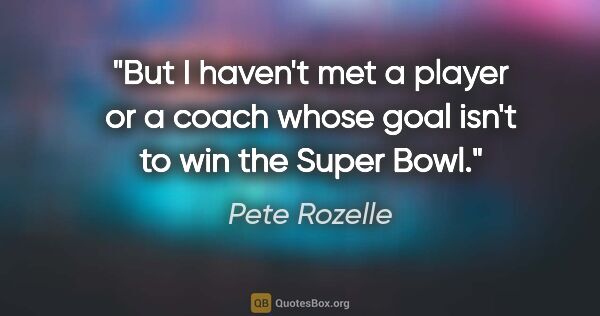 Pete Rozelle quote: "But I haven't met a player or a coach whose goal isn't to win..."