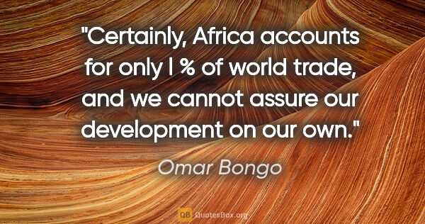 Omar Bongo quote: "Certainly, Africa accounts for only l % of world trade, and we..."