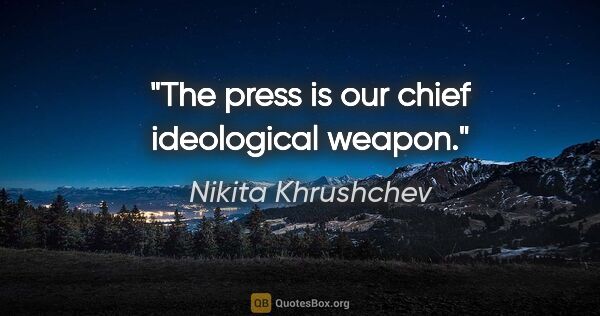 Nikita Khrushchev quote: "The press is our chief ideological weapon."