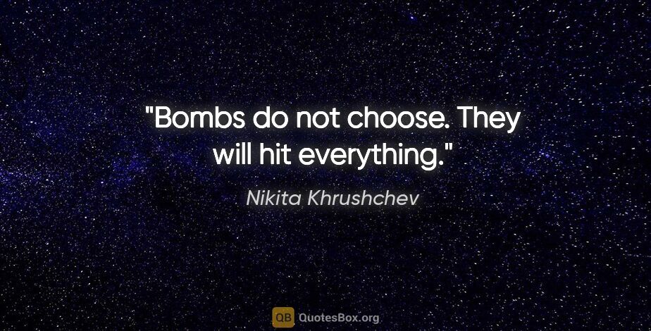Nikita Khrushchev quote: "Bombs do not choose. They will hit everything."