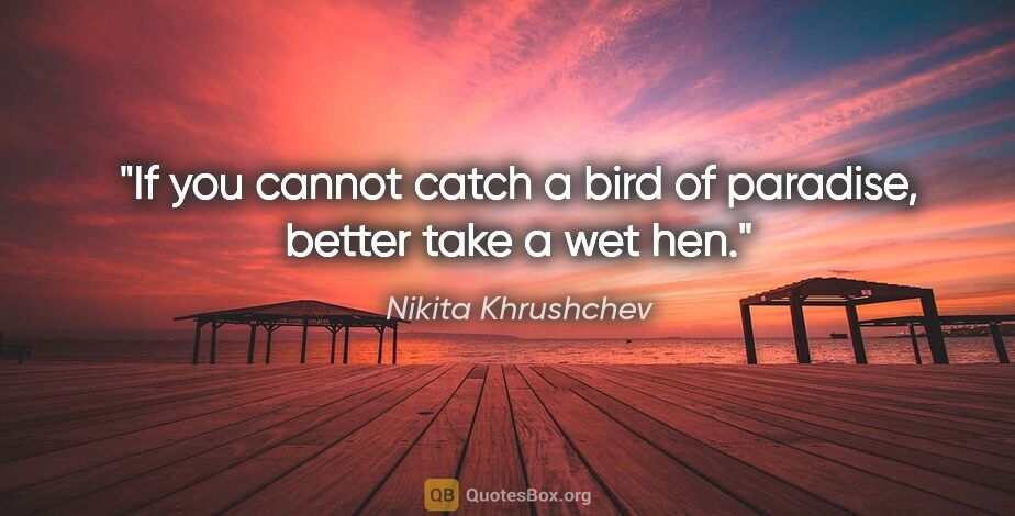 Nikita Khrushchev quote: "If you cannot catch a bird of paradise, better take a wet hen."