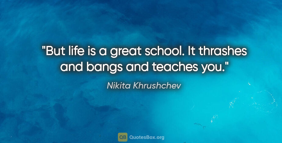 Nikita Khrushchev quote: "But life is a great school. It thrashes and bangs and teaches..."