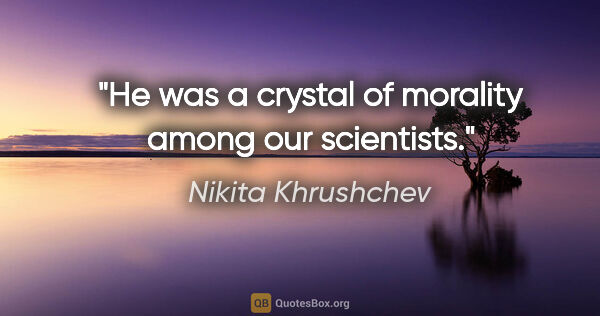 Nikita Khrushchev quote: "He was a crystal of morality among our scientists."