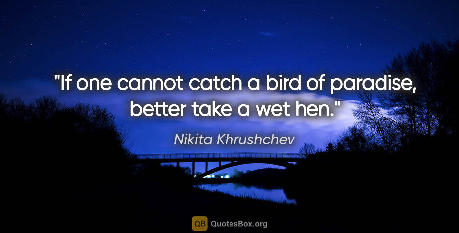 Nikita Khrushchev quote: "If one cannot catch a bird of paradise, better take a wet hen."